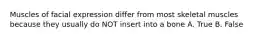 Muscles of facial expression differ from most skeletal muscles because they usually do NOT insert into a bone A. True B. False