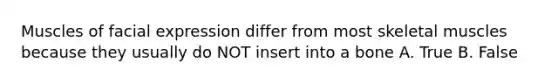 Muscles of facial expression differ from most skeletal muscles because they usually do NOT insert into a bone A. True B. False