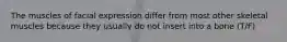 The muscles of facial expression differ from most other skeletal muscles because they usually do not insert into a bone (T/F)