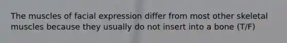 The muscles of facial expression differ from most other skeletal muscles because they usually do not insert into a bone (T/F)