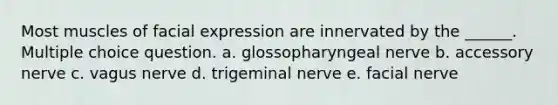 Most muscles of facial expression are innervated by the ______. Multiple choice question. a. glossopharyngeal nerve b. accessory nerve c. vagus nerve d. trigeminal nerve e. facial nerve