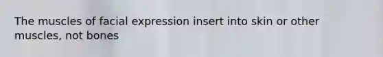 The muscles of facial expression insert into skin or other muscles, not bones