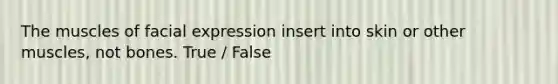 The muscles of facial expression insert into skin or other muscles, not bones. True / False