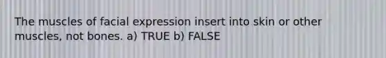 The muscles of facial expression insert into skin or other muscles, not bones. a) TRUE b) FALSE