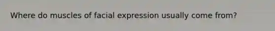 Where do muscles of facial expression usually come from?