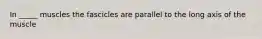 In _____ muscles the fascicles are parallel to the long axis of the muscle