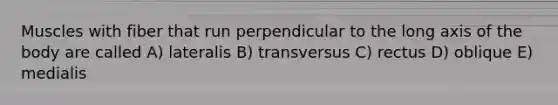 Muscles with fiber that run perpendicular to the long axis of the body are called A) lateralis B) transversus C) rectus D) oblique E) medialis