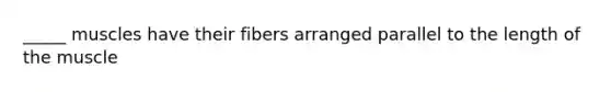 _____ muscles have their fibers arranged parallel to the length of the muscle
