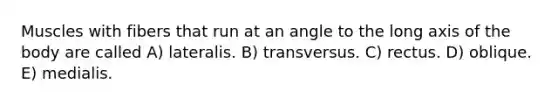 Muscles with fibers that run at an angle to the long axis of the body are called A) lateralis. B) transversus. C) rectus. D) oblique. E) medialis.