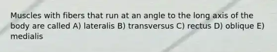 Muscles with fibers that run at an angle to the long axis of the body are called A) lateralis B) transversus C) rectus D) oblique E) medialis