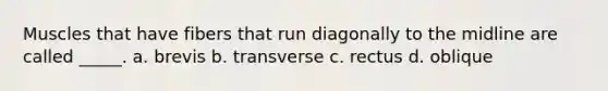 Muscles that have fibers that run diagonally to the midline are called _____. a. brevis b. transverse c. rectus d. oblique