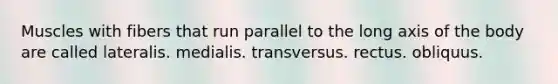 Muscles with fibers that run parallel to the long axis of the body are called lateralis. medialis. transversus. rectus. obliquus.