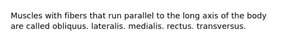 Muscles with fibers that run parallel to the long axis of the body are called obliquus. lateralis. medialis. rectus. transversus.