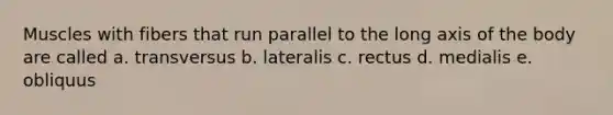 Muscles with fibers that run parallel to the long axis of the body are called a. transversus b. lateralis c. rectus d. medialis e. obliquus