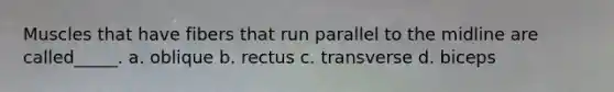 Muscles that have fibers that run parallel to the midline are called_____. a. oblique b. rectus c. transverse d. biceps