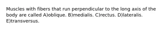 Muscles with fibers that run perpendicular to the long axis of the body are called A)oblique. B)medialis. C)rectus. D)lateralis. E)transversus.