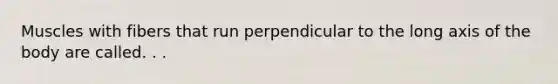 Muscles with fibers that run perpendicular to the long axis of the body are called. . .