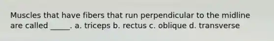 Muscles that have fibers that run perpendicular to the midline are called _____. a. triceps b. rectus c. oblique d. transverse