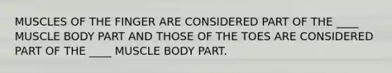 MUSCLES OF THE FINGER ARE CONSIDERED PART OF THE ____ MUSCLE BODY PART AND THOSE OF THE TOES ARE CONSIDERED PART OF THE ____ MUSCLE BODY PART.