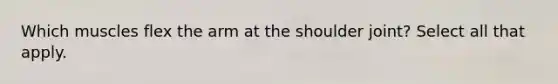 Which muscles flex the arm at the shoulder joint? Select all that apply.