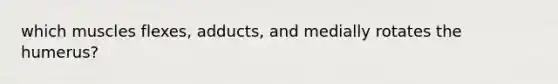 which muscles flexes, adducts, and medially rotates the humerus?