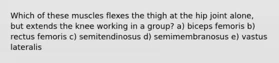 Which of these muscles flexes the thigh at the hip joint alone, but extends the knee working in a group? a) biceps femoris b) rectus femoris c) semitendinosus d) semimembranosus e) vastus lateralis