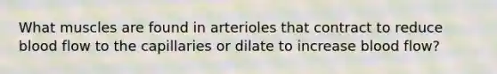 What muscles are found in arterioles that contract to reduce blood flow to the capillaries or dilate to increase blood flow?