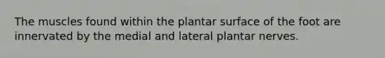 The muscles found within the plantar surface of the foot are innervated by the medial and lateral plantar nerves.