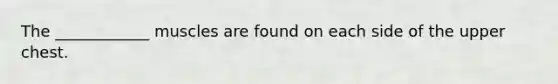 The ____________ muscles are found on each side of the upper chest.