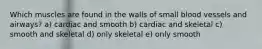 Which muscles are found in the walls of small blood vessels and airways? a) cardiac and smooth b) cardiac and skeletal c) ​smooth and skeletal d) only skeletal e) ​only smooth