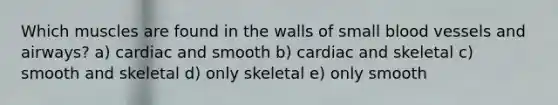 Which muscles are found in the walls of small blood vessels and airways? a) cardiac and smooth b) cardiac and skeletal c) ​smooth and skeletal d) only skeletal e) ​only smooth