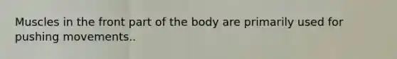 Muscles in the front part of the body are primarily used for pushing movements..