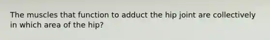 The muscles that function to adduct the hip joint are collectively in which area of the hip?