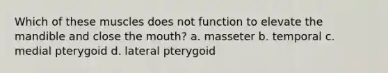 Which of these muscles does not function to elevate the mandible and close the mouth? a. masseter b. temporal c. medial pterygoid d. lateral pterygoid