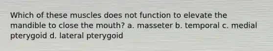 Which of these muscles does not function to elevate the mandible to close the mouth? a. masseter b. temporal c. medial pterygoid d. lateral pterygoid