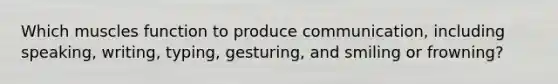 Which muscles function to produce communication, including speaking, writing, typing, gesturing, and smiling or frowning?