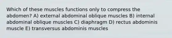 Which of these muscles functions only to compress the abdomen? A) external abdominal oblique muscles B) internal abdominal oblique muscles C) diaphragm D) rectus abdominis muscle E) transversus abdominis muscles