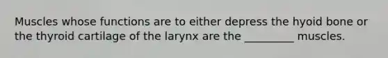 Muscles whose functions are to either depress the hyoid bone or the thyroid cartilage of the larynx are the _________ muscles.