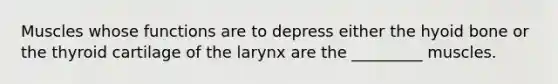 Muscles whose functions are to depress either the hyoid bone or the thyroid cartilage of the larynx are the _________ muscles.