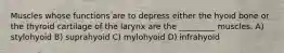 Muscles whose functions are to depress either the hyoid bone or the thyroid cartilage of the larynx are the _________ muscles. A) stylohyoid B) suprahyoid C) mylohyoid D) infrahyoid