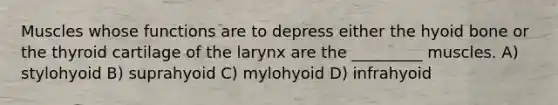 Muscles whose functions are to depress either the hyoid bone or the thyroid cartilage of the larynx are the _________ muscles. A) stylohyoid B) suprahyoid C) mylohyoid D) infrahyoid