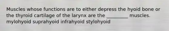 Muscles whose functions are to either depress the hyoid bone or the thyroid cartilage of the larynx are the _________ muscles. mylohyoid suprahyoid infrahyoid stylohyoid