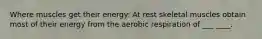 Where muscles get their energy: At rest skeletal muscles obtain most of their energy from the aerobic respiration of ___ ____.