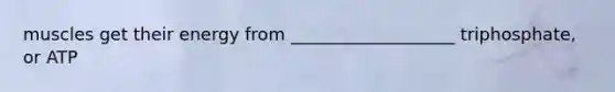 muscles get their energy from ___________________ triphosphate, or ATP