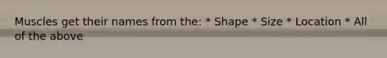Muscles get their names from the: * Shape * Size * Location * All of the above