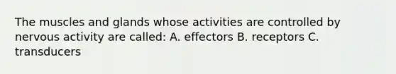 The muscles and glands whose activities are controlled by nervous activity are called: A. effectors B. receptors C. transducers