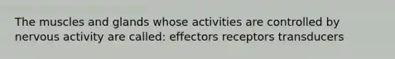 The muscles and glands whose activities are controlled by nervous activity are called: effectors receptors transducers