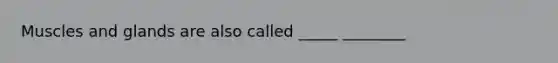 Muscles and glands are also called _____ ________