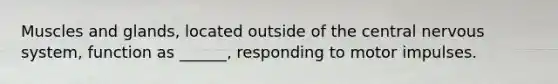Muscles and glands, located outside of the central <a href='https://www.questionai.com/knowledge/kThdVqrsqy-nervous-system' class='anchor-knowledge'>nervous system</a>, function as ______, responding to motor impulses.