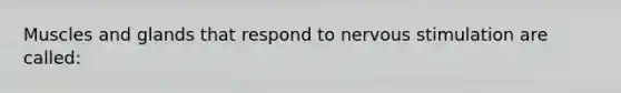 Muscles and glands that respond to nervous stimulation are called: